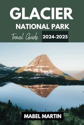 Glacier National Park Travel Guide 2024-2025: All You Need to Plan Your Perfect Trip to Stunning Mountain Landscapes