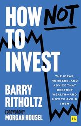 How Not to Invest: The ideas, numbers, and advice that destroy wealth―and how to avoid them: The ideas, numbers, and behaviors that destroy wealth-and how to avoid them