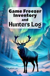 Game Freezer Inventory and Hunters Log: Record and Map System for Meat In Your Deep Freeze And Details Of The Hunt It Came From