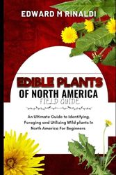 Edible Plants Of North America Field Guide: An Ultimate Guide to Identifying, Foraging and Utilizing Wild Plants In North America for Beginners.