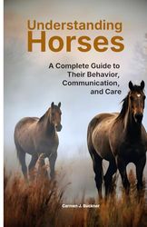 Understanding Horses: A Complete Guide to Their Behavior, Communication, and Care