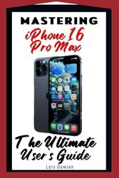 Mastering iPhone 16 Pro Max-The Ultimate User’s Guide: Unlocking the Power of Apple’s Latest Flagship - Features, Tips, and Expert Insights