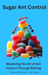 Sugar Ant Control: Mastering the Art of Ant Control Through Baiting - Proven Meathods - Safe & Easy