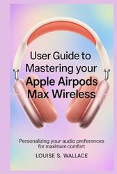 USER GUIDE TO MASTERING YOUR APPLE AIRPODS MAX WIRELESS: Personalizing Your Audio Preferences for Maximum Comfort