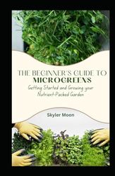 The Beginner's Guide to Microgreens: Getting Started and Growing your Nutrient-Packed Garden