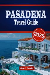 PASADENA TRAVEL GUIDE 2025: Explore Top Destinations, Local Culture and Outdoor Adventures with Practical Tips in Southern California’s Historic City