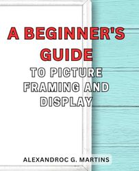 A Beginner's Guide to Picture Framing and Display: Unlock the Art of Showcasing Your Precious Moments with Step-by-Step Framing Techniques