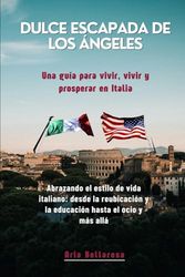 Dulce escapada de Los Ángeles Una guía para vivir, vivir y prosperar en Italia: Abrazando el estilo de vida italiano: desde la reubicación y la educación hasta el ocio y más allá