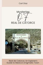 MYSTERIES OF REAL DE CATORCE: A TRAVELER'S GUIDE: Real de Catorce: An Explorer's Guide to Mexico's Enigmatic Town (Unveiling Wonders: Adventurer's Guidebook)