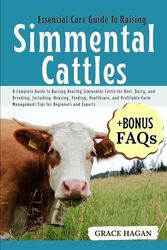 ESSENTIAL CARE GUIDE TO RAISING SIMMENTAL CATTLES: A Complete Guide To Raising Healthy Simmental Cattle For Beef, Dairy, And Breeding, Including: ... Management Tips For Beginners And Experts