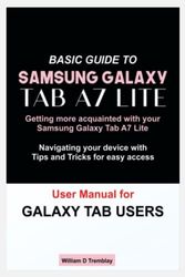 BASIC GUIDE TO SAMSUNG GALAXY TAB A7 LITE: Getting more acquainted with your Samsung Galaxy Tab A7 Lite, Navigating your device with Tips and Tricks for easy access, User Manual for Galaxy Tab Users