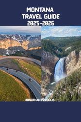 MONTANA TRAVEL GUIDE 2025-2026: A Comprehensive Guide to Traveling in Montana: Discover the State’s Untamed Beauty, Breathtaking Landscapes, and Unforgettable Adventures.