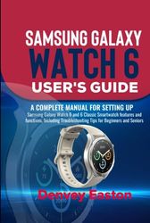 Samsung Galaxy Watch 6 User's Guide: A Complete Manual for setting up Samsung Galaxy Watch 6 and 6 Classic Smartwatch features and functions, Including Troubleshooting Tips for Beginners and Seniors