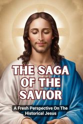 The Saga Of The Savior: A Fresh Perspective On The Historical Jesus