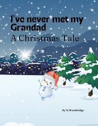 I've Never Met my Grandad: A Christmas Tale: A little Snowman Discovering His Grandad He Has Never Met This Christmas