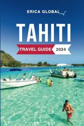 Tahiti Travel Guide 2024: The Updated Guide to the Top Attractions, Things to Do, Hotels, Itinerary, Beaches, Culture and Food of French Polynesia's Gem Everything to Know Before Planning Your Trip