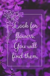 Look For Flowers, You Will Find Them: Positive Affirmation Motivational Notebook