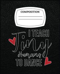 Dance Teacher Gift - I Teach Tiny Humans How To Dance: Composision Notebook 120 Pages Help you Learning, Writing, Note,..