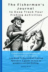 The Fisherman's Journal to Keep Track Your Fishing Activities: Experiences and Memories Organizer for Anglers | Log Book To Record All Fishing Specifics | A guide on how to prepare well for fishing.