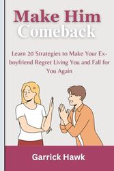 Make Him Comeback 2024: Learn 20 Strategies to Make Your Ex-boyfriend Regret Living You and Fall for You Again