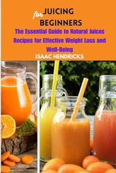 JUICING FOR BEGINNERS: The Essential Guide to Natural Juices Recipes for Effective Weight Loss and Well-Being