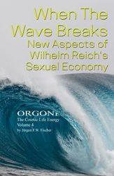 When The Wave Breaks New Aspects Of Wilhelm Reich’s Sexual Economy: ORGONE The Cosmic Life Energy Volume 4