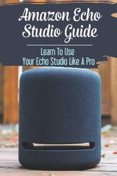 Amazon Echo Studio Guide: Learn To Use Your Echo Studio Like A Pro