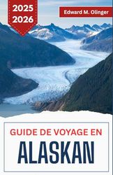 GUIDE DE VOYAGE EN ALASKAN 2025-2026: Aventures en pleine nature, légendes locales et beauté sauvage au bout du monde