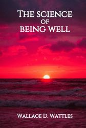 THE SCIENCE OF BEING WELL BY WALLACE D. WATTLES: From The Author of The Science of Getting Rich