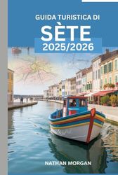 GUIDA TURISTICA DI SÈTE 2025/2026: La tua guida esperta alla scoperta della città più affascinante del Mediterraneo, tra storia, fascino marittimo e tesori nascosti