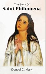 The Story Of Saint Philomena: Biography and nine days novena, litany, prayers, devotions and legacy of the daughter of light