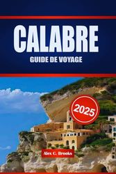CALABRE GUIDE DE VOYAGE 2025: Votre compagnon et des informations pratiques sur le sud sauvage de l'Italie, où vous attendent des attractions anciennes, des brises côtières et des traditions épicées.