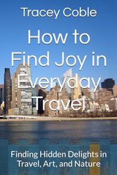 How to Find Joy in Everyday Travel: Finding Hidden Delights in Travel, Art, and Nature