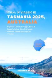 GUIDA DI VIAGGIO IN TASMANIA 2025, AUSTRALIA: Esplorare Un'isola Selvaggia, Ricca di Fauna Selvatica, Ricco Patrimonio Culturale, Grandi Spazi Aperti e Avventure