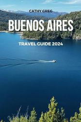 BUENOS AIRES TRAVEL GUIDE 2024: The updated guide to Top Attractions, Where to Stay, best activities, Travel Tips, Things to Do, Places to Visit, and Hidden Gems of Buenos Aires