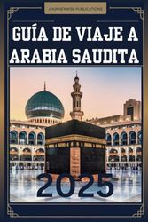 GUÍA DE VIAJE A ARABIA SAUDITA 2025: Tu compañero esencial para explorar el corazón de Arabia