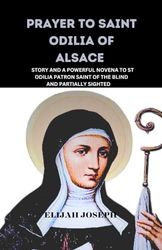 PRAYER TO SAINT ODILIA OF ALSACE: STORY AND A POWERFUL NOVENA TO ST ODILIA PATRON SAINT OF THE BLIND AND PARTIALLY SIGHTED