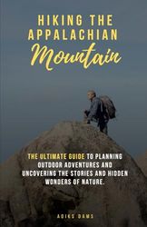 Hiking the Appalachian Mountains: The Ultimate Guide to planning outdoor adventures and uncovering the stories and hidden wonders of nature.