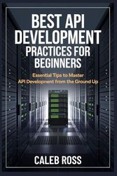 Best API Development Practices For Beginners: Essential Tips to Master API Development from the Ground Up