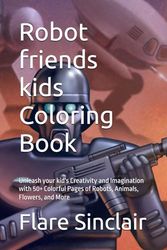 Robot friends kids Coloring Book: Unleash your kid's Creativity and Imagination with 50+ Colorful Pages of Robots, Animals, Flowers, and More