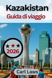 Kazakistan Guida di viaggio 2026: Guida del viaggiatore completa ed esaustiva per esplorare la cultura, l'avventura e le meraviglie naturali