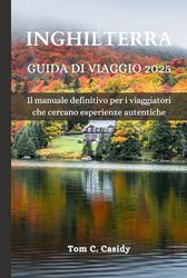 INGHILTERRA GUIDA DI VIAGGIO 2025: Il manuale definitivo per i viaggiatori che cercano esperienze autentiche