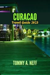 CURAÇAO TRAVEL GUIDE 2023: Discover Curaçao's Stunning Beauty: Best Beaches, Vibrant Culture, Adventure, Cuisines, Essential Tips, Hidden Gems, Enchanting Paradise and Guide for First Time Visitors