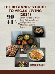 The Beginner's Guide to Vegan Living (2024): 90+1 vegan recipes to Burn Belly Fat, Accelerate Weight Loss, and Maximise Calorie Burn.