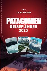 PATAGONIEN REISEFÜHRER 2025: Erkunden Sie Südamerikas ungezähmte Wildnis mit atemberaubenden Landschaften, Abenteuertipps und legendären Wanderwegen