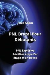 PNL Brutal Pour Débutants: PNL Explosives Révélées étape Par étape et en Détail