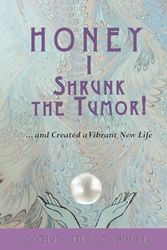 HONEY, I SHRUNK THE TUMOR!: … AND CREATED A VIBRANT NEW LIFE