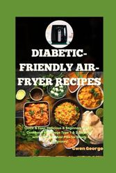 Diabetic-Friendly Air-Fryer Recipes: Quick & Easy, Delicious & Beginners Healthy Cookbook to Manage Type 1 & 2 Diabetes with a 28-Day Meal Plan for Newly Diagnosed