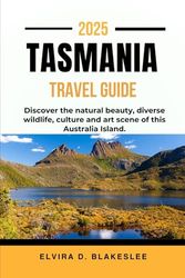 TASMANIA TRAVEL GUIDE 2025.: Discover the natural beauty, diverse wildlife, culture and art scene of this Australia Island.