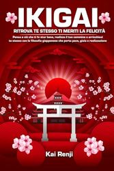 Ikigai: ritrova te stesso ti meriti la felicità: Pensa a ciò che ti fa star bene, realizza il tuo cammino e arricchisci te stesso con la filosofia giapponese che porta pace, gioia e realizzazione